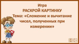 Игра РАСКРОЙ КАРТИНКУ Тема: «Сложение и вычитание чисел, полученных при измерении»