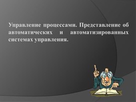 Презентация "Управление процессами. Представление об автоматических и автоматизированных системах управления."