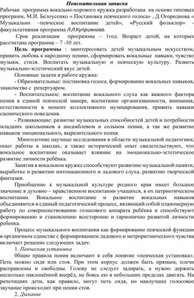 Рабочая  программа вокально-хорового кружка разработана  на основе типовых программ, М.И. Белоусенко « Постановка певческого голоса» , Д Огороднова « Музыкально –певческое воспитание детей», «Русский фольклор» -факультативная программа Л.Л.Куприянова.  Срок реализации  программы – 1год. Возраст детей, на которых рассчитана программа – 7 -10 лет.