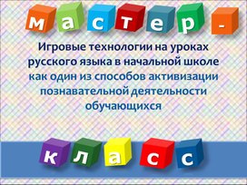 МАСТЕР-КЛАСС  "Игровые технологии на уроках русского языка в начальной школе как один из способов активизации познавательной деятельности обучающихся"