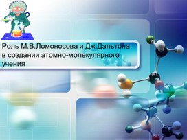 "Роль М.В.Ломоносова и Дж.Дальтона в создании атомно-молекулярного учения"