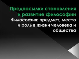 Презентация к занятию "Предпосылки становления  и развитие философии. Философия: предмет, место и роль в жизни человека и общества"