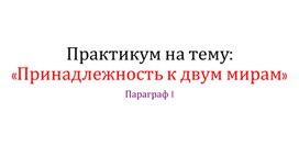 Практикум на тему: «Принадлежность к двум мирам»