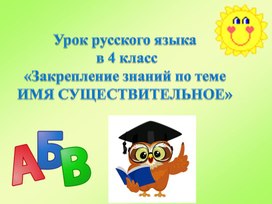 Урок русского языка  в 4 класс «Закрепление знаний по теме ИМЯ СУЩЕСТВИТЕЛЬНОЕ»