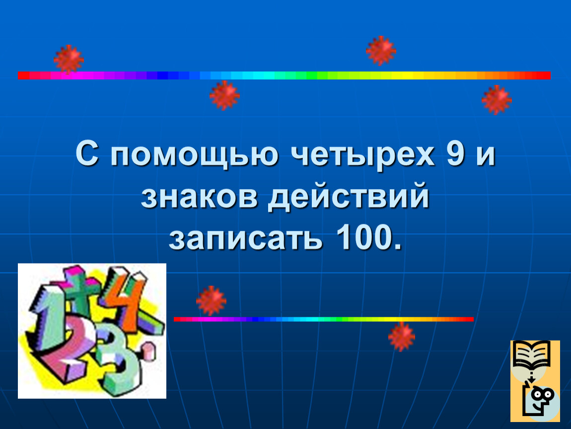 Найти 4 с помощью 4. С помощью четырех 9 и знаков действий записать 100. Четыре 9 записать 100. Запишите 100 с помощью знаков 9 и действия. С помощью четырех 9 записать 20.