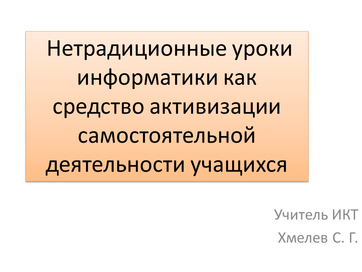 Учитель ИКТ Хмелев С. Г. Нетрадиционные уроки информатики как средство активизации самостоятельной деятельности учащихся