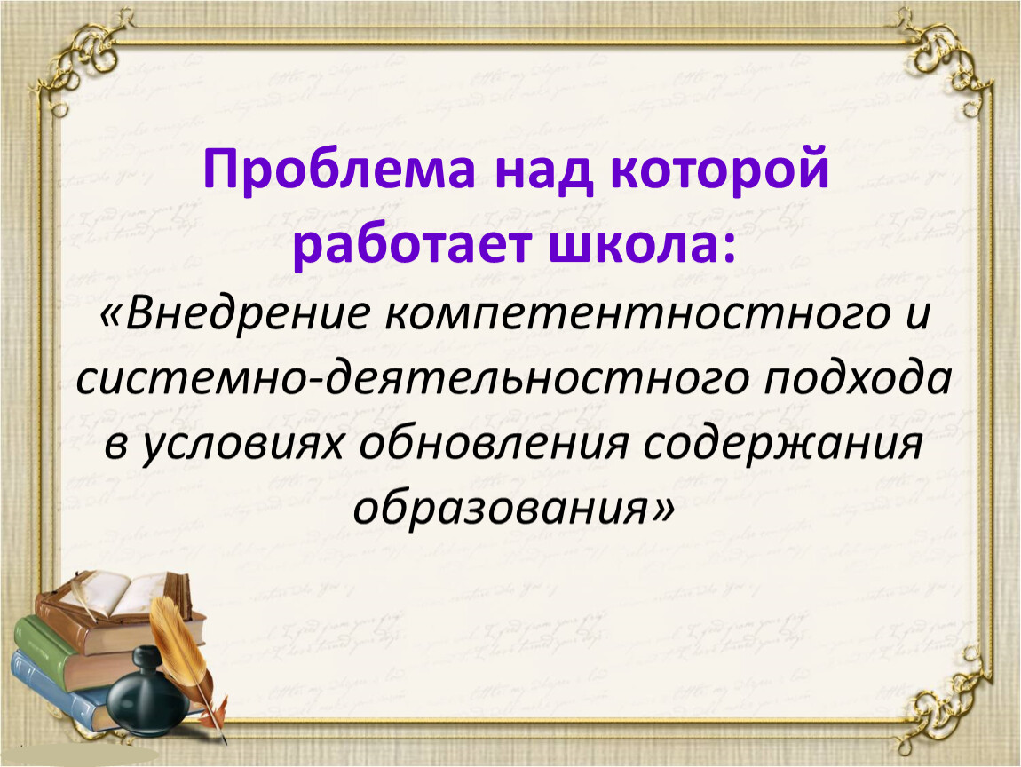 Проблема над которой работает школа: «Внедрение компетентностного и системно-деятельностного подхода в условиях обновления содержания образования»