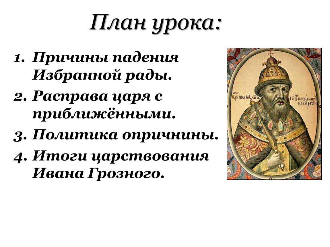 Приближенные ивана грозного. План правления Ивана Грозного. Причины опричнины (причины падения избранной рады). Падение избранной рады. (Причины, расправа над приближенными).