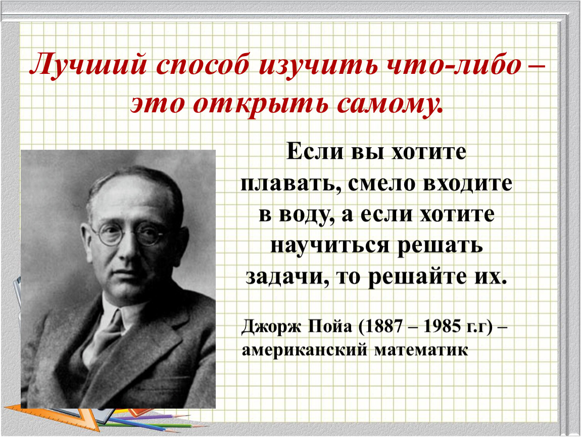 Отличный метод. Лучший способ изучить что-либо - это открыть самому. (Д. Пойа). Математик Пойа. Лучший способ изучить что-либо это открыть самому. Высказывание Пойа о решении задач.