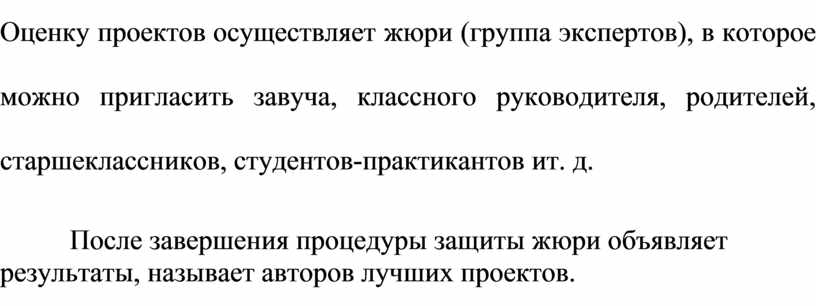Оценку проектов осуществляет жюри (группа экспертов), в которое можно пригласить завуча, классного руководителя, родителей, старшеклассников, студентов-практикантов ит