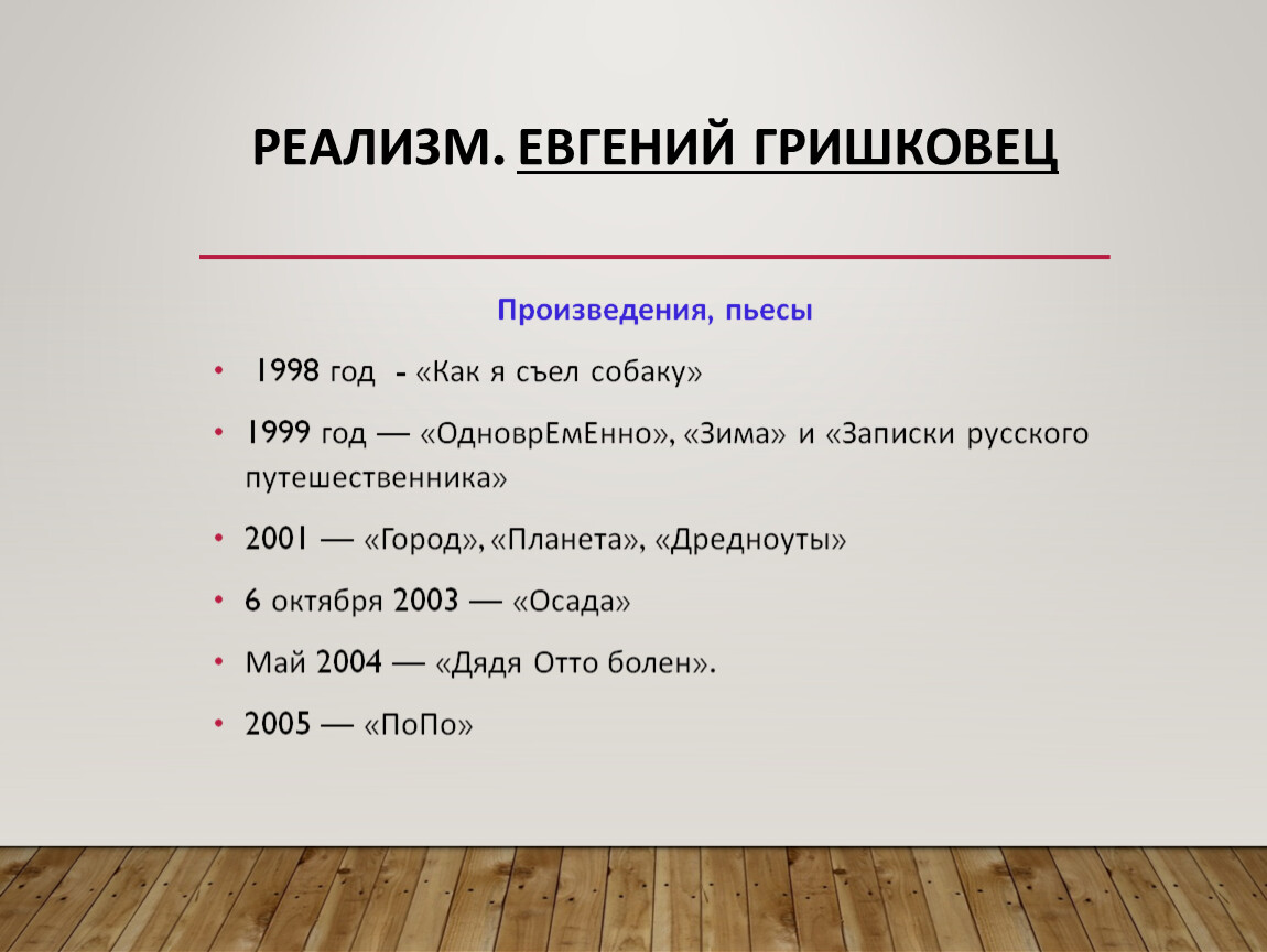 Реализм. Евгений Гришковец Произведения, пьесы 1998 год - «Как я съел собаку» 1999 год — «ОдноврЕмЕнно», «Зима» и «Записки русского путешественника» 2001 — «Город», «Планета»,…