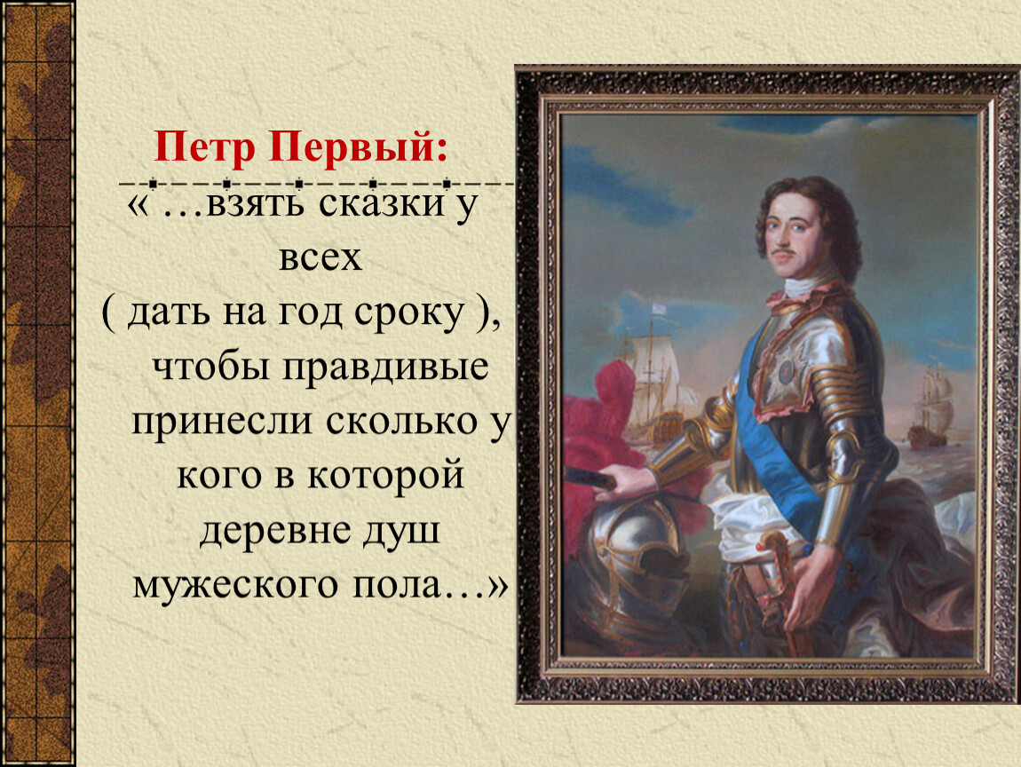 Петр Первый: « …взять сказки у всех ( дать на год сроку ), чтобы правдивые принесли сколько у кого в которой деревне душ мужеского пола…»