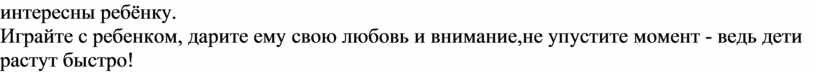 Играйте с ребенком, дарите ему свою любовь и внимание,не упустите момент - ведь дети растут быстро!