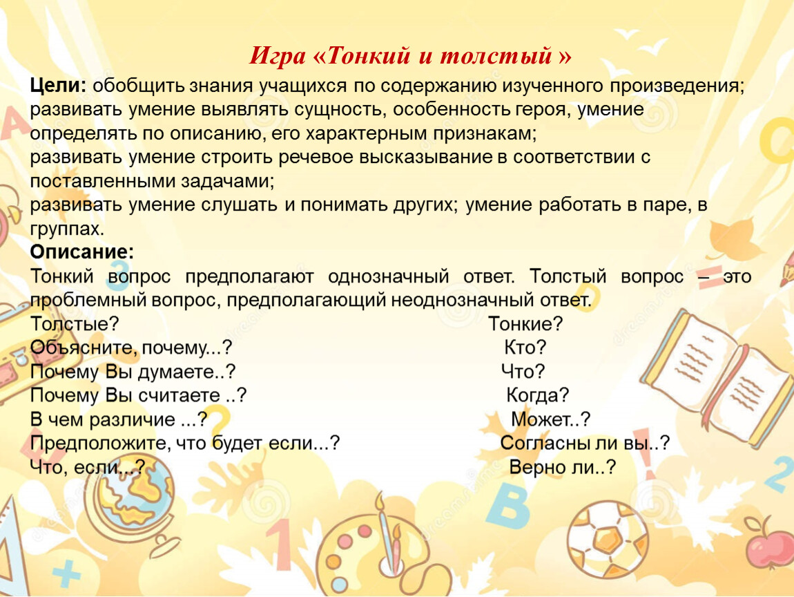 Игра « Тонкий и толстый » Цели: обобщить знания учащихся по содержанию изученного произведения; развивать умение выявлять сущность, особенность героя, умение определять по описанию, его…