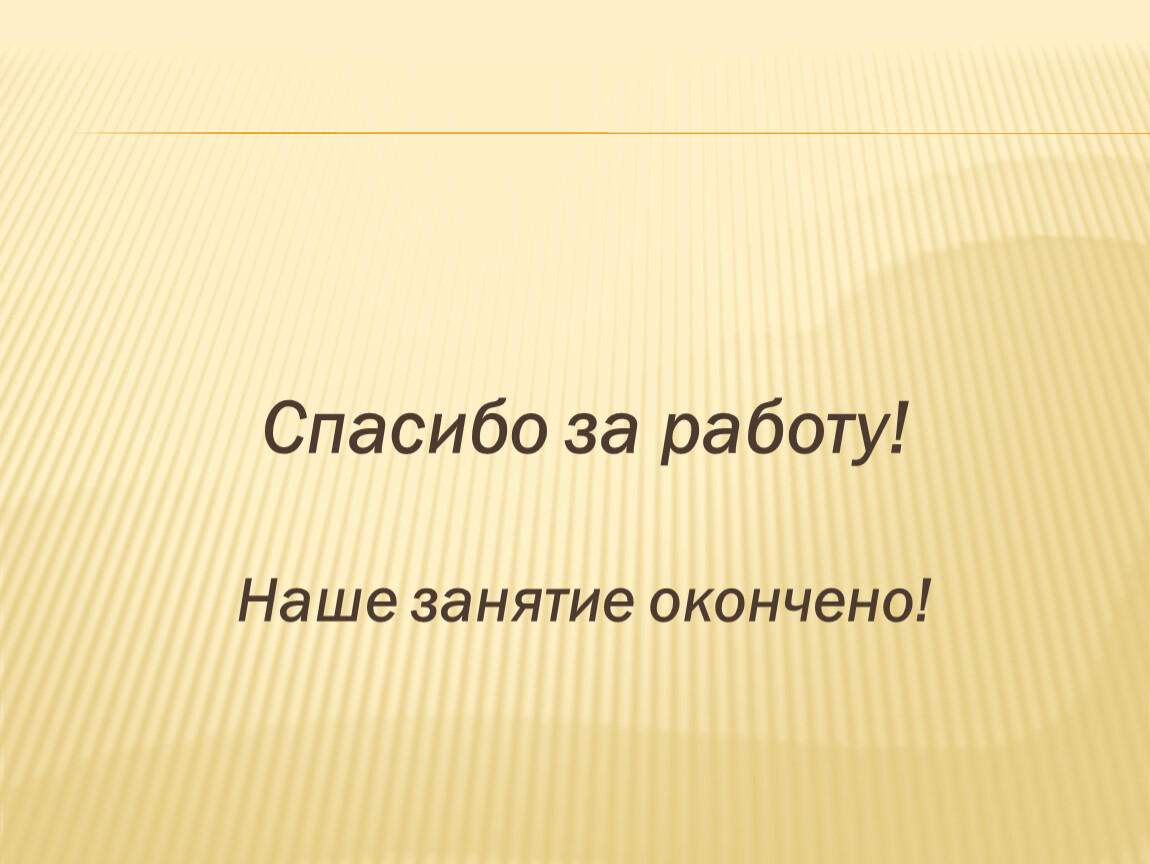Спасибо за работу! Наше занятие окончено!