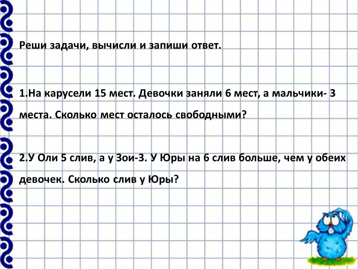 Реши задачу вычисли. Задача на Карусель 15 мест. 81 Реши задачи вычисли и запиши ответы. На карусели 15 мест девочки заняли 6 мест а мальчики 3. У Оли 5 слив а у Зои 3 сливы.у Юры на 6 слив больше.