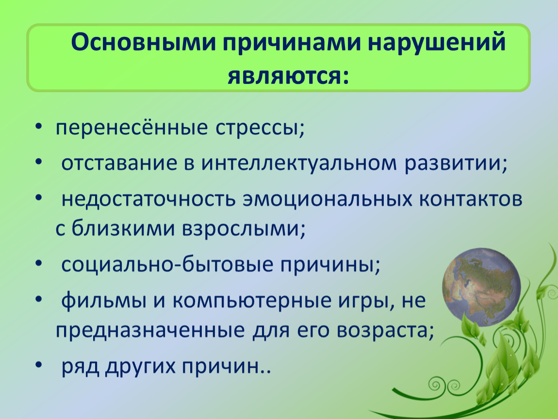 Основными причинами нарушений являются: перенесённые стрессы; отставание в интеллектуальном развитии; недостаточность эмоциональных контактов с близкими взрослыми; социально-бытовые причины; фильмы и компьютерные игры, не предназначенные для…