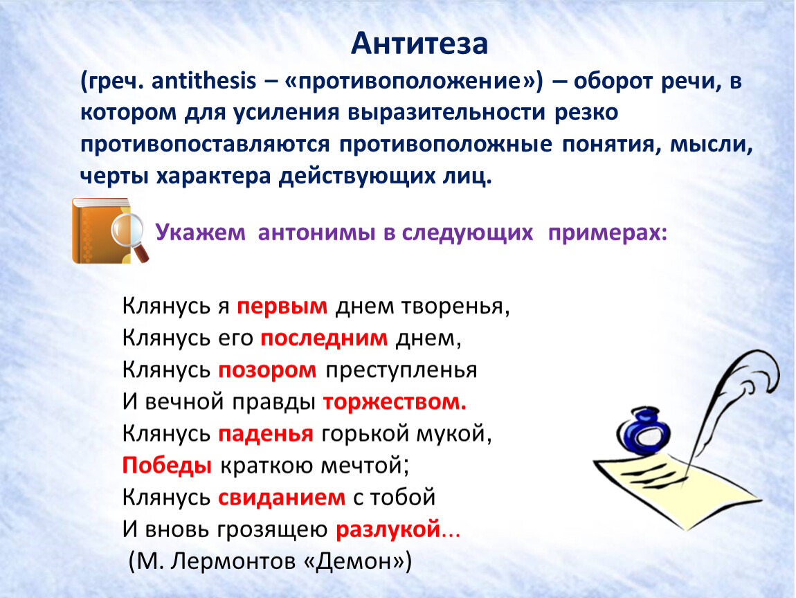 Антитеза (греч. antithesis – «противоположение») – оборот речи, в котором для усиления выразительности резко противопоставляются противоположные понятия, мысли, черты характера действующих лиц