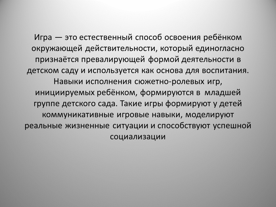 Игра — это естественный способ освоения ребёнком окружающей действительности, который единогласно признаётся превалирующей формой деятельности в детском саду и используется как основа для воспитания