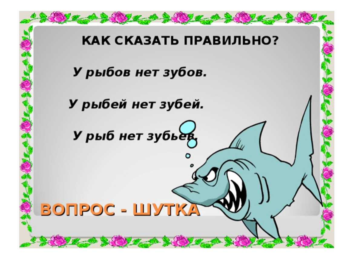 Рыбов. У рыб нет зубов. У Рыбов нет зубов. У рыбей нет зубей у Рыбов. У рыб нет зуб или зубов как правильно.