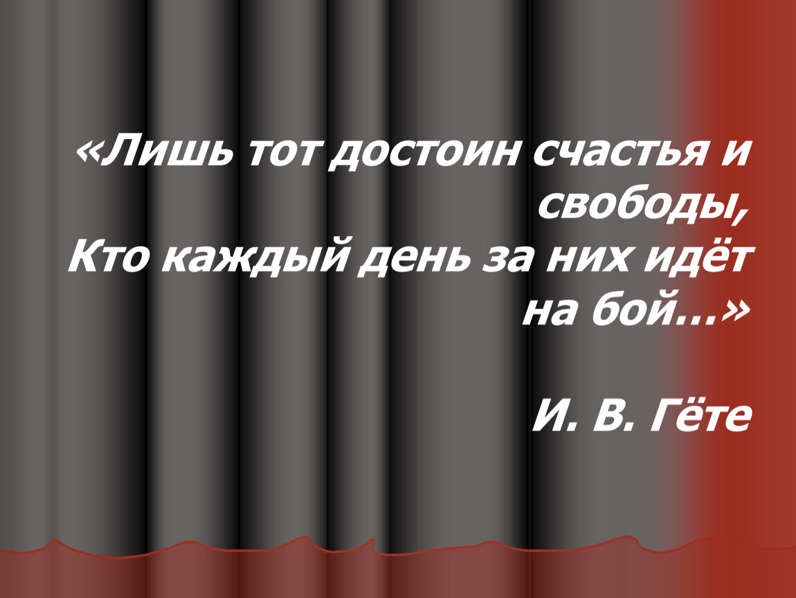 Достоин счастья. Лишь тот достоин. Лишь тот достоин счастья и свободы. Лишь тот достоин счастья и свободы кто каждый день. Лишь тот достоин жизни и свободы кто каждый день за них идет на бой.