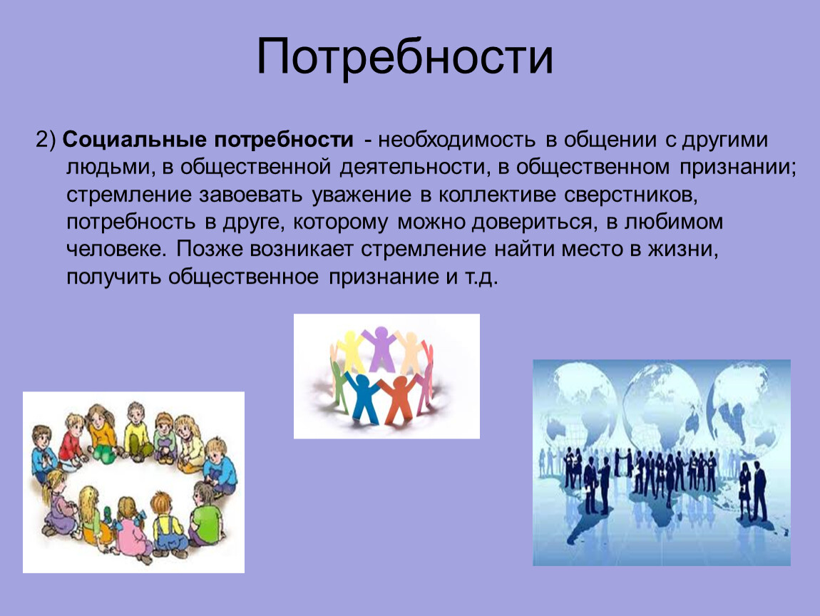 Потребности 2) Социальные потребности - необходимость в общении с другими людьми, в общественной деятельности, в общественном признании; стремление завоевать уважение в коллективе сверстников, потребность в…