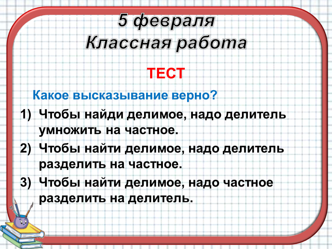 Делимое нужно. Чтобы найти делитель нужно делимое разделить на частное. Чтобы найти делимое надо делитель умножить на частное. Фраза верно. Верное высказывание по математике.