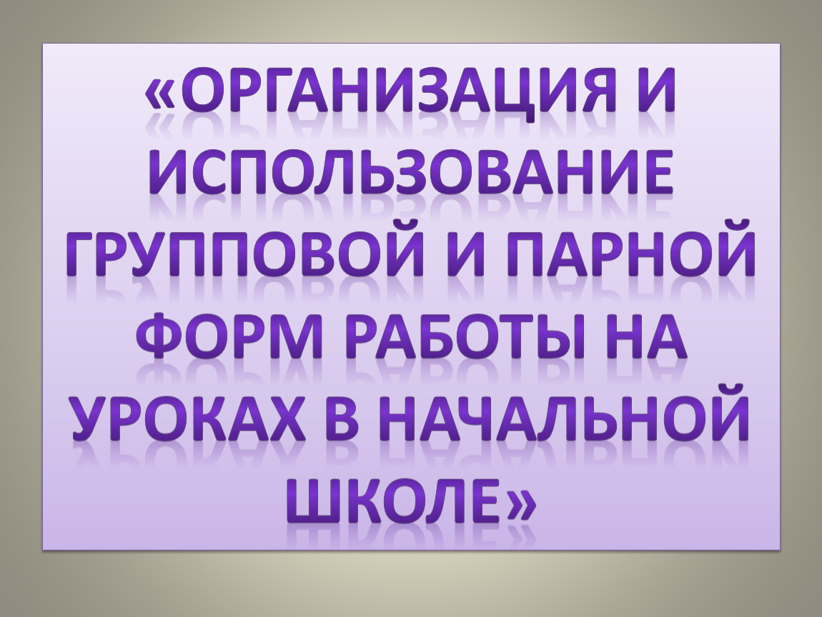 Организация и использование групповой и парной форм работы на уроках в  начальной школе