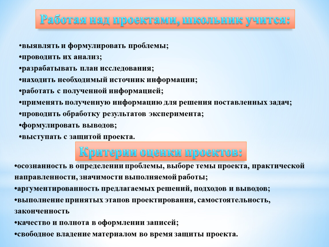 Работая над проектами, школьник учится: •осознанность в определении проблемы, выборе темы проекта, практической направленности, значимости выполняемой работы; •аргументированность предлагаемых решений, подходов и выводов; •выполнение принятых…