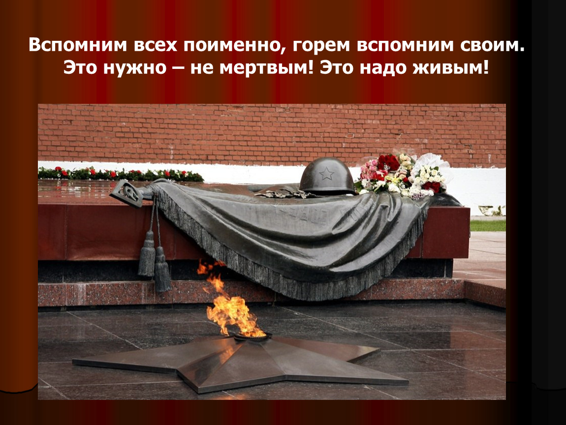 Это надо не мертвым это надо живым. Ярко звёзды горят и в Кремлёвском саду неизвестный солдат. Вспомним всех поимённо горем вспомним своим. Вспомним всех поименно. С днем Победы вспомним всех поименно.
