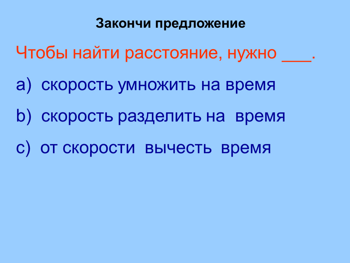 Чтобы найти расстояние нужно. Скорость нужно разделить расстояние время умножить. Закончи предложение: "чтобы найти скорость, надо...". Расстояние нужно время умножить на скорость или разделить. Чтобы найтирастояние нужно скорость умножить на.