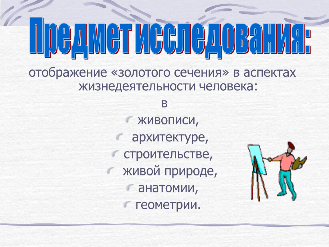 Предмет исследования: отображение «золотого сечения» в аспектах жизнедеятельности человека: в живописи, архитектуре, строительстве, живой природе, анатомии, геометрии