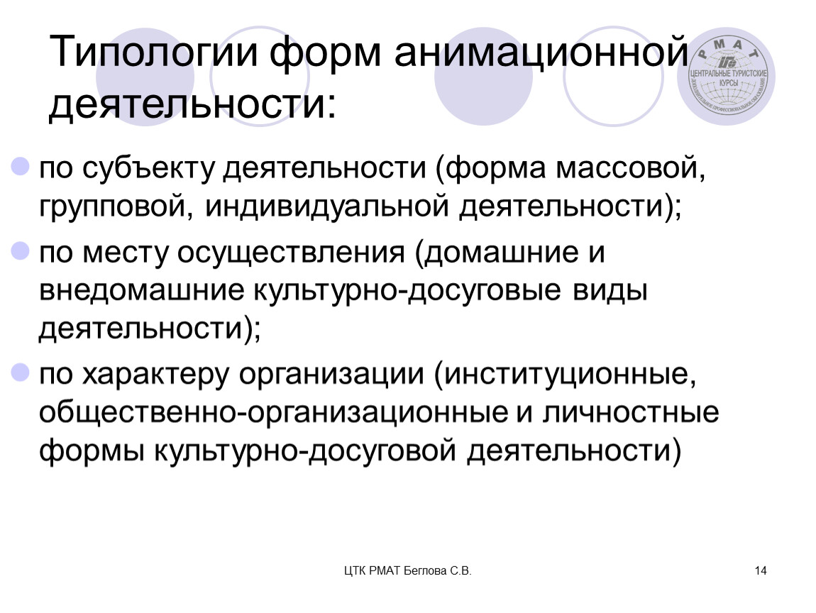 ЦТК РМАТ Беглова С.В. 14 Типологии форм анимационной деятельности: по субъекту деятельности (форма массовой, групповой, индивидуальной деятельности); по месту осуществления (домашние и внедомашние культурно-досуговые виды…