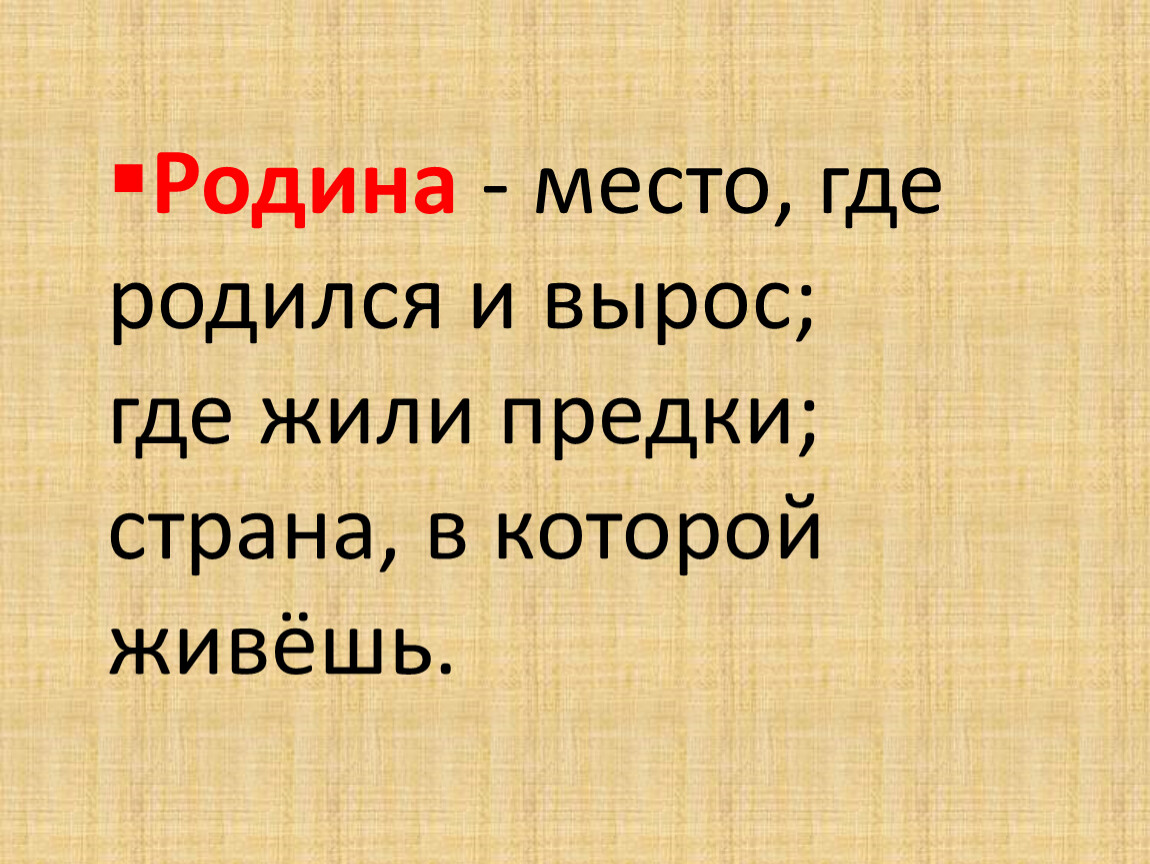 Родина - место, где родился и вырос; где жили предки; страна, в которой живёшь