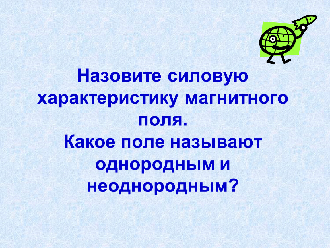 Перечислите свойства магнитного поля. Назвать силовые характеристики магнитного поля. Какое магнитное поле называют однородным, какое неоднородным. Назвать силовые характеристики электромагнитные поля. Какие магнитные поля называются однородными.