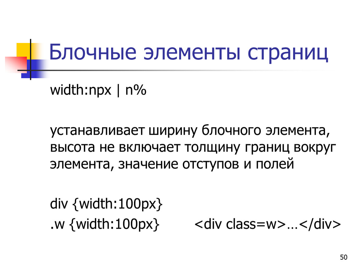 Блочные элементы страниц width:npx | n% устанавливает ширину блочного элемента, высота не включает толщину границ вокруг элемента, значение отступов и полей div {width:100px}