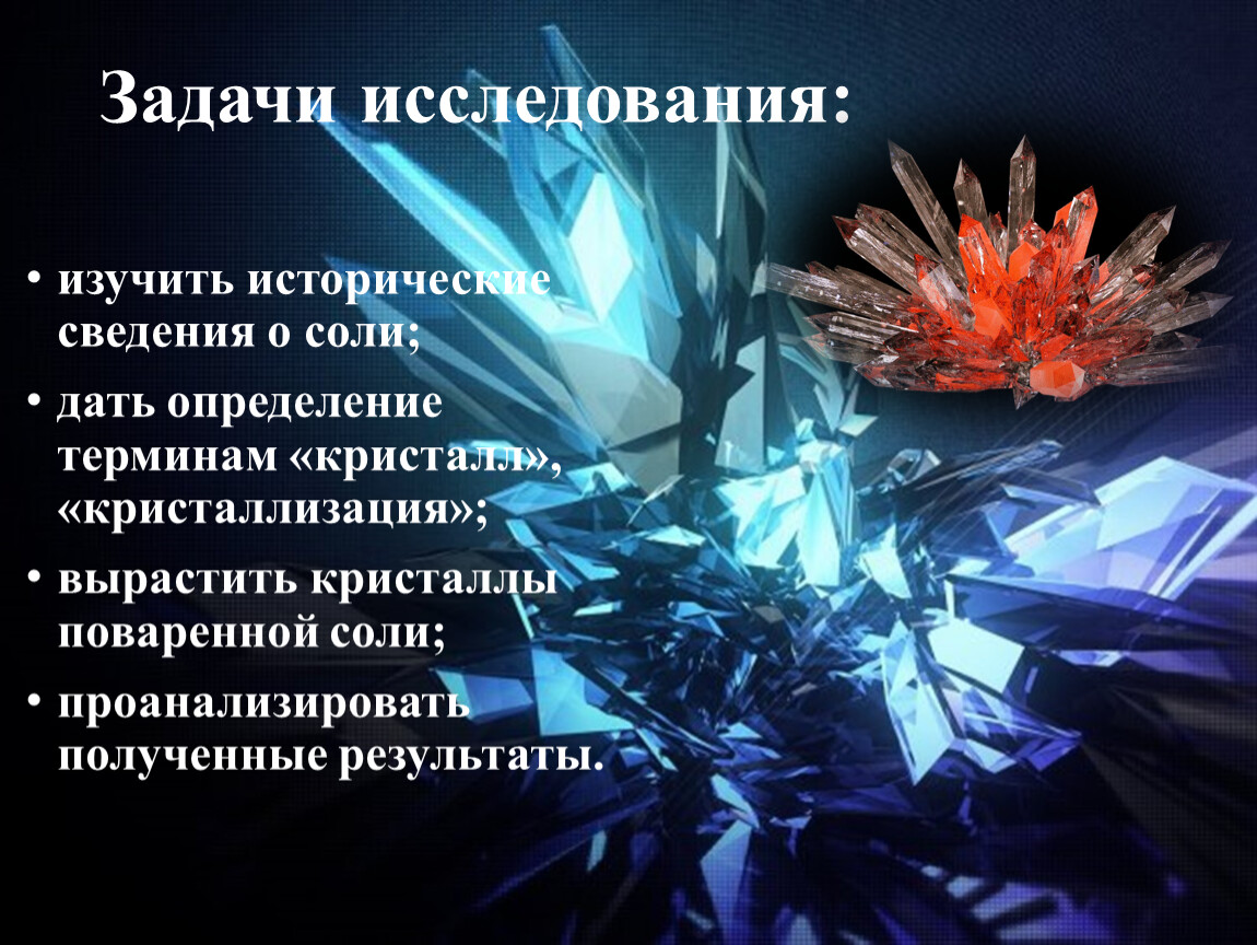 Задачи исследования: изучить исторические сведения о соли; дать определение терминам «кристалл», «кристаллизация»; вырастить кристаллы поваренной соли; проанализировать полученные результаты