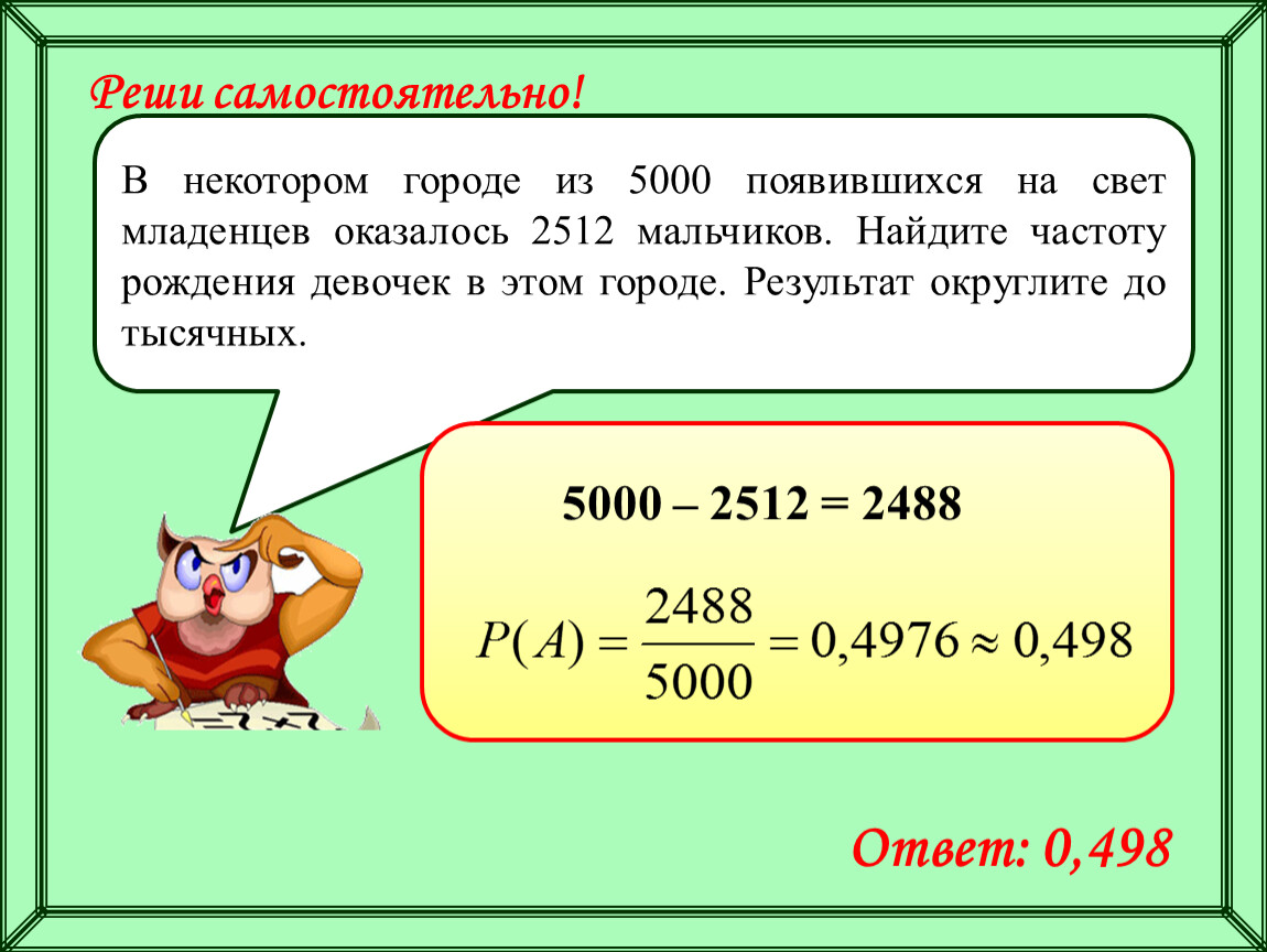 Частоту рождения мальчиков. В некотором городе из 5000 появившихся на свет младенцев 2512 мальчиков. Найдите частоту рождения мальчиков. Найдите частоту рождения девочек. Найдите частоту рождения мальчиков в этом городе.