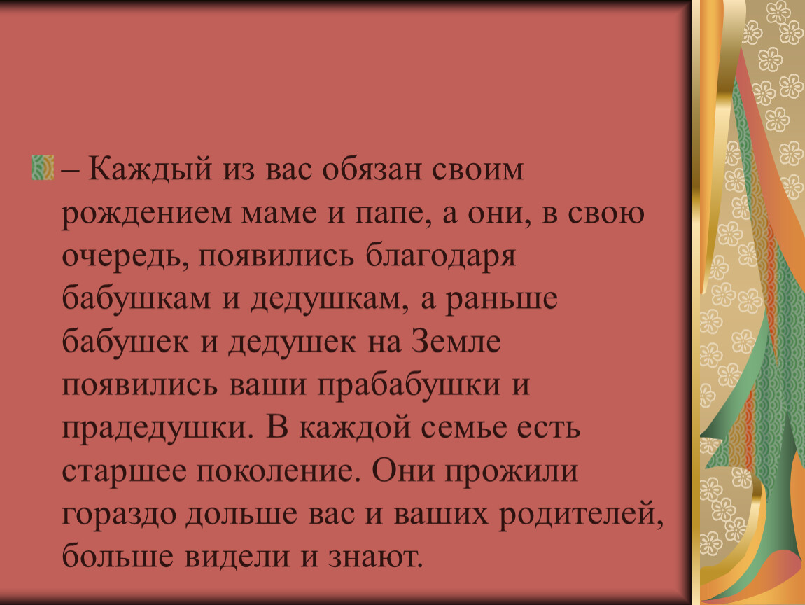 Каждый из вас обязан своим рождением маме и папе, а они, в свою очередь, появились благодаря бабушкам и дедушкам, а раньше бабушек и дедушек на