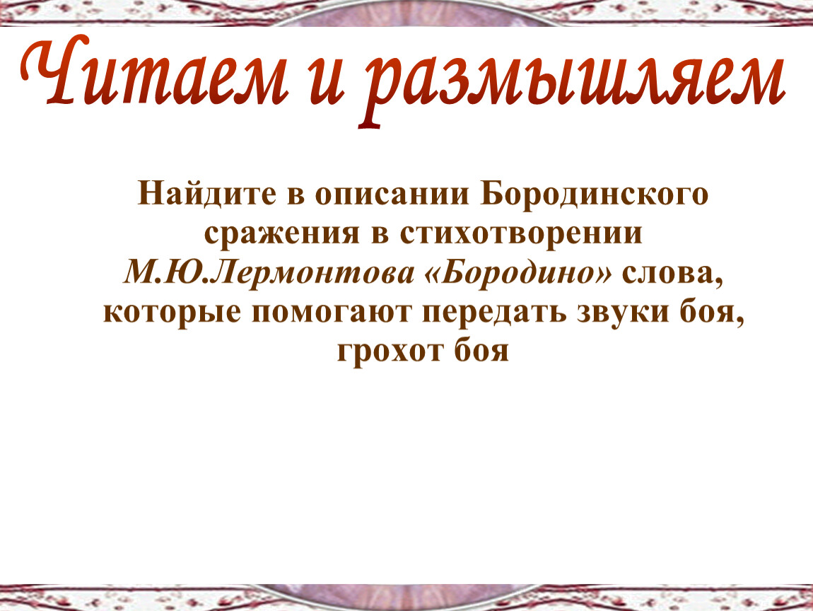 Звуки боя. Рифмовка Бородино Лермонтова. Читаем и размышляем Найдите описание Бородино. В стихотворении Бородино Лермонтова стремительное движение действие. Способ рифмовки в Бородино.