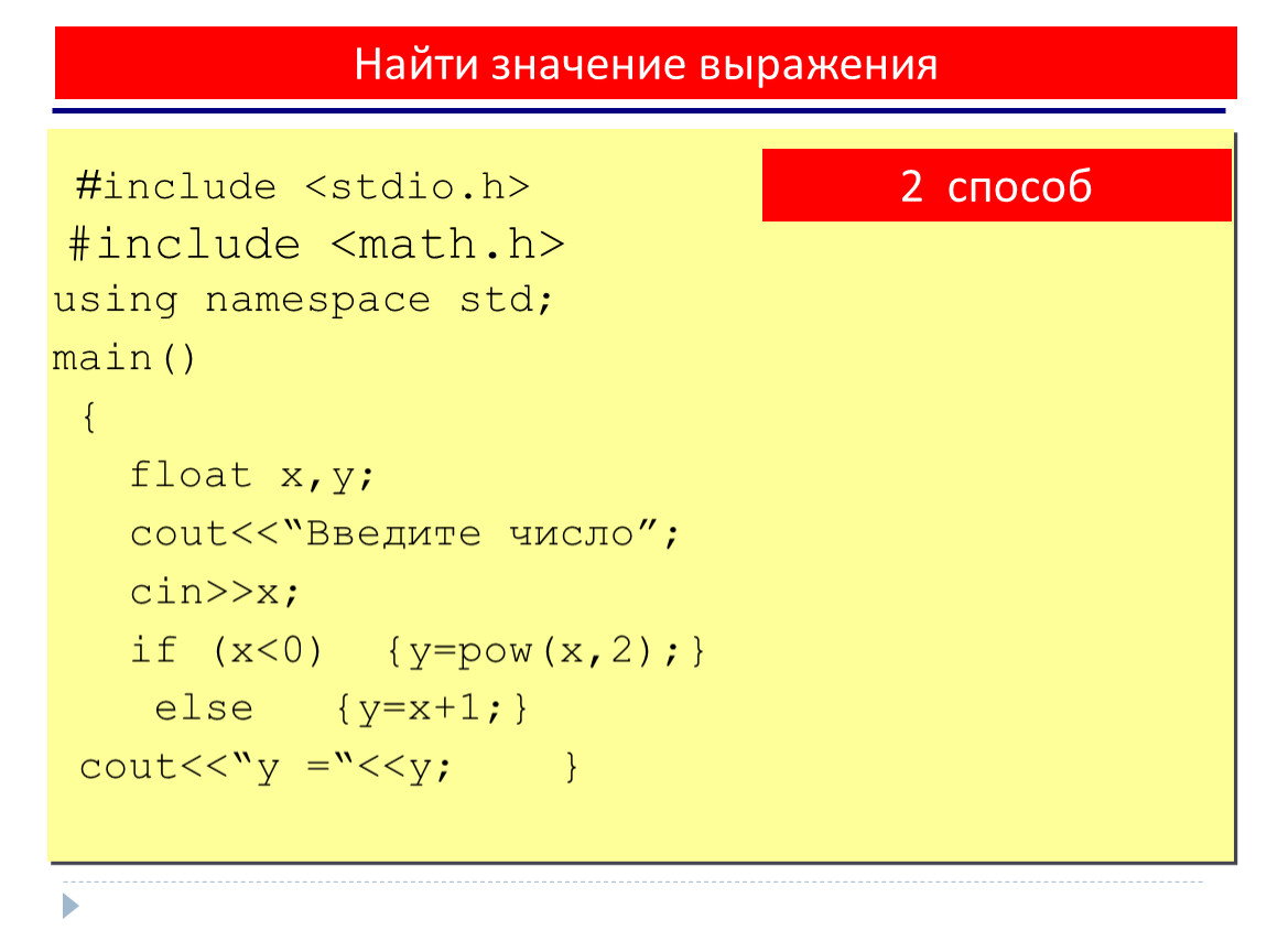 Найти значение выражения #include #include using namespace std; main() { float x,y; cout<<“Введите число”; cin>>x; if (x<0) {y=pow(x,2);} else {y=x+1;} cout<<“y =“< 2 способ