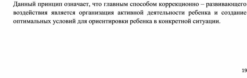 Данный принцип означает, что главным способом коррекционно – развивающего воздействия является организация активной деятельности ребенка и создание оптимальных условий для ориентировки ребенка в конкретной ситуации