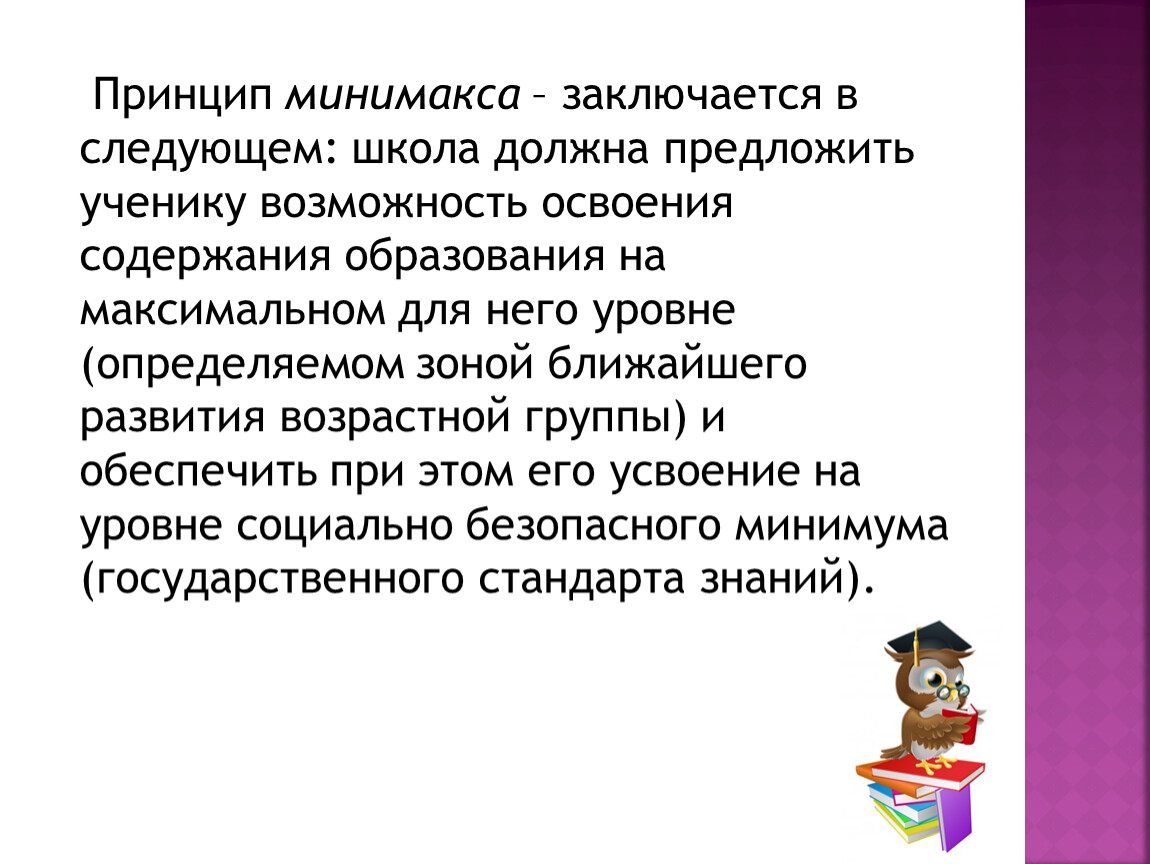 Принцип минимакса – заключается в следующем: школа должна предложить ученику возможность освоения содержания образования на максимальном для него уровне (определяемом зоной ближайшего развития возрастной группы)…