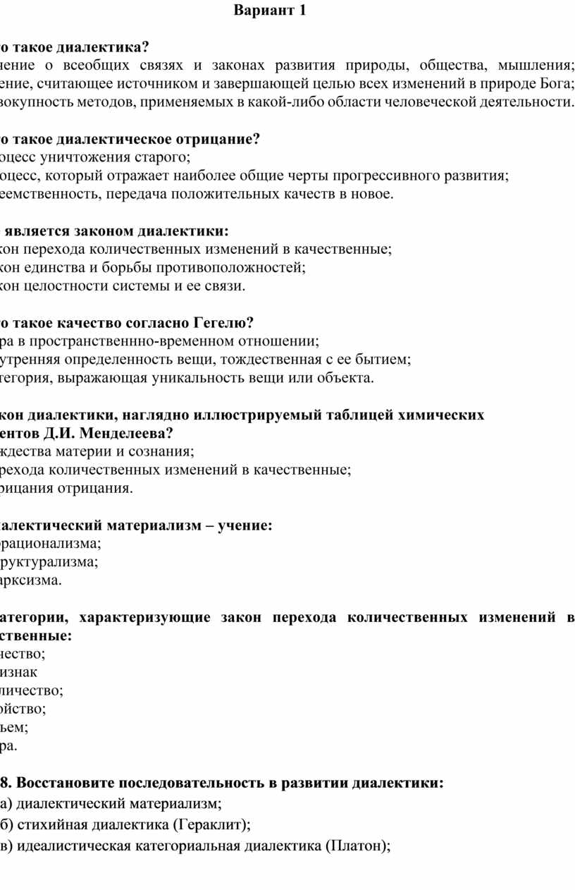 Вариант 1 1. Что такое диалектика? а) учение о всеобщих связях и законах развития природы, общества, мышления; б) учение, считающее источником и завершающей целью всех…