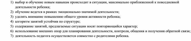 1) выбор и обучение новым навыкам происходит в ситуации, максимально приближенной к повседневной деятельности ребенка; 2) обучение ведется в рамках эмоционально-значимой деятельности; 3) уделять внимание…