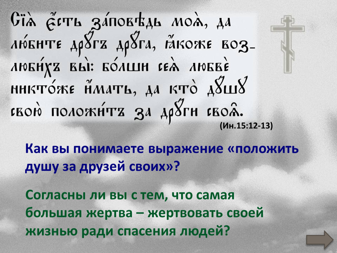 Кто положит душу свою за друзей своих. Кто душу положит за други своя. Нет больше любви чем положить душу за други своя. Нет больше той любви как если кто положит душу свою за други. Нет больше той любви аще кто положит душу свою за други своя.