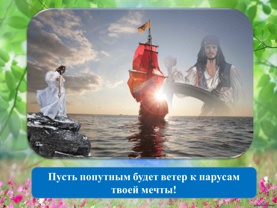 Пусть ветер. Пусть ветер будет попутным. Попутного ветра в твои паруса. Пусть попутный дует ветер в паруса твоей мечты. С днём рождения пусть сбываются мечты Алые паруса.