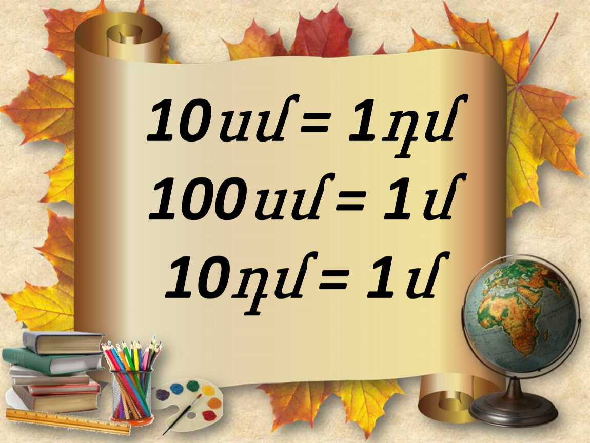 10սմ = 1դմ 100սմ = 1մ 10դմ = 1մ