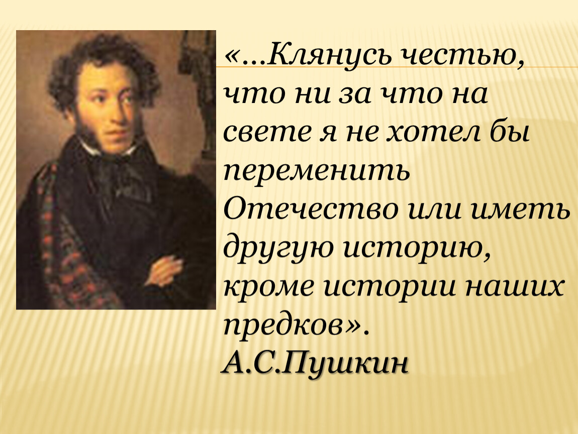 Кроме истории. Клянусь честью ни за что на свете я не хотел бы переменить Отечество. Пушкин ни за что на свете я не хотел бы переменить Отечество. Клянусь честью. Клянусь честью,... А.С. Пушкин.