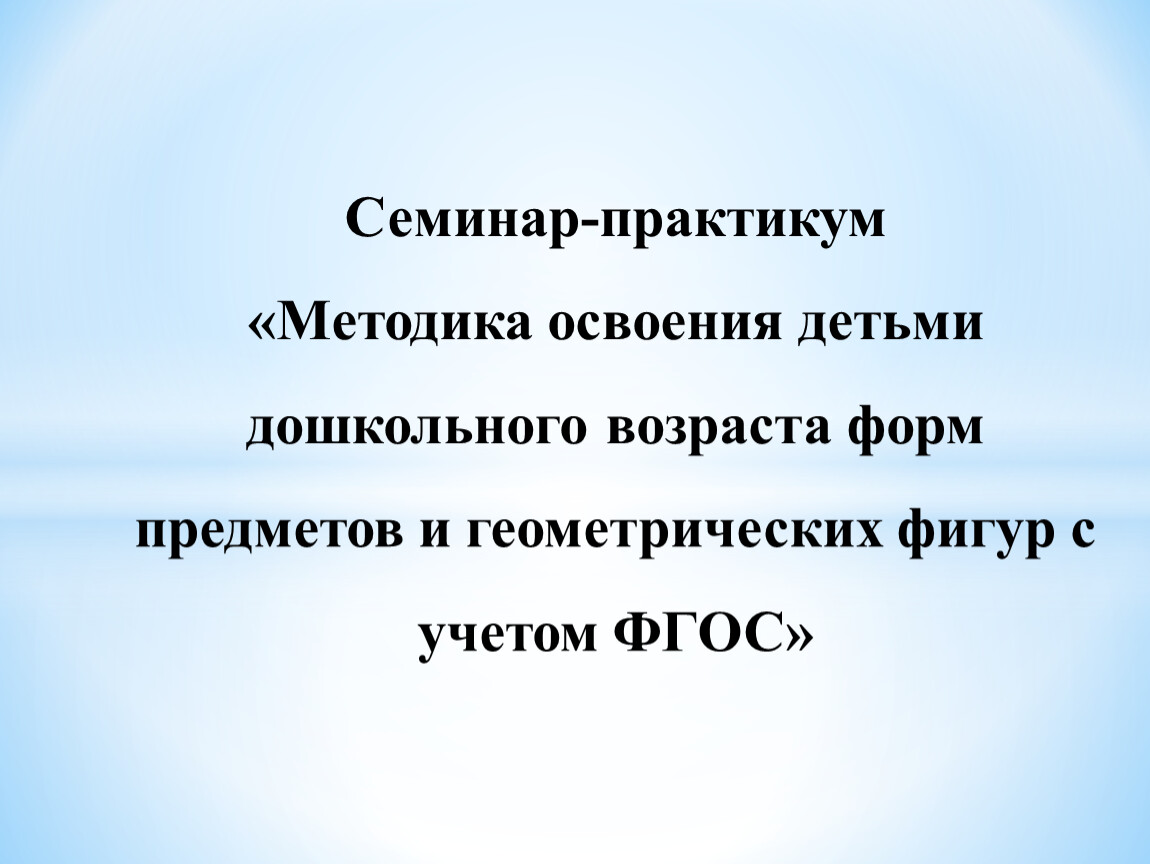 Методика освоения детьми дошкольного возраста форм предметов и геометрических  фигур с учетом ФГОС»